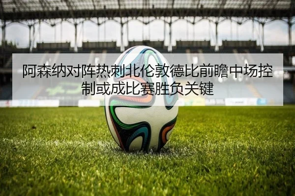 阿森纳对阵热刺北伦敦德比前瞻中场控制或成比赛胜负关键