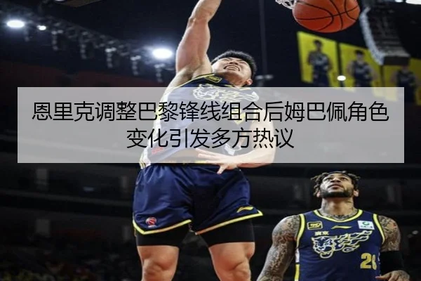 恩里克调整巴黎锋线组合后姆巴佩角色变化引发多方热议