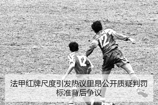 法甲红牌尺度引发热议里昂公开质疑判罚标准背后争议