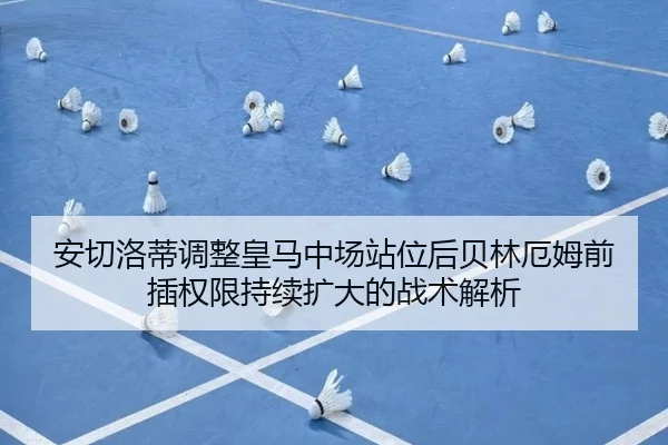 安切洛蒂调整皇马中场站位后贝林厄姆前插权限持续扩大的战术解析
