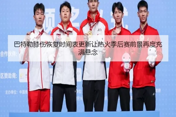 巴特勒膝伤恢复时间表更新让热火季后赛前景再度充满悬念