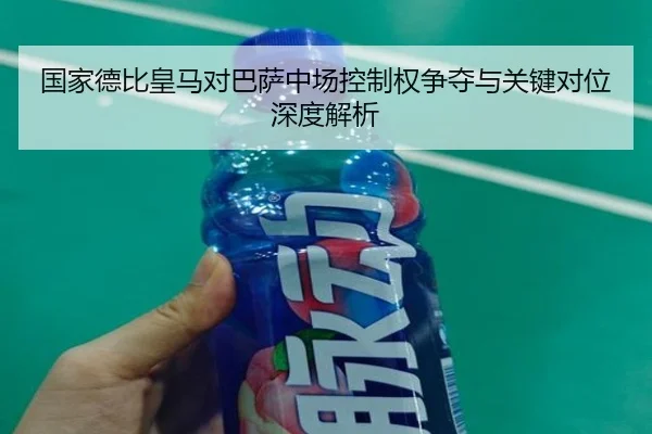 国家德比皇马对巴萨中场控制权争夺与关键对位深度解析