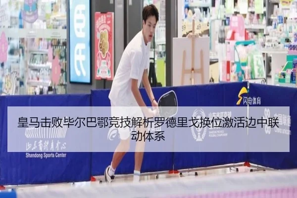 皇马击败毕尔巴鄂竞技解析罗德里戈换位激活边中联动体系