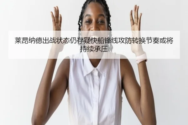 莱昂纳德出战状态仍存疑快船锋线攻防转换节奏或将持续承压
