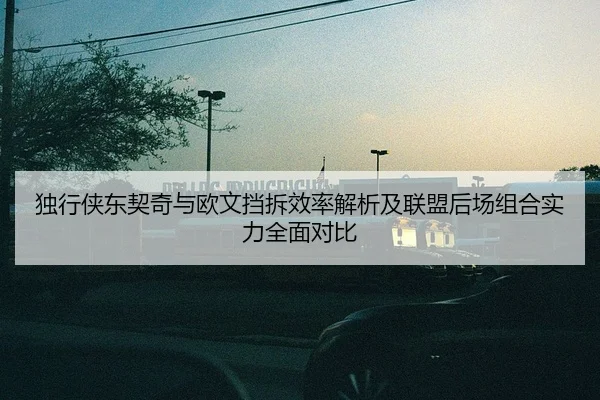 独行侠东契奇与欧文挡拆效率解析及联盟后场组合实力全面对比