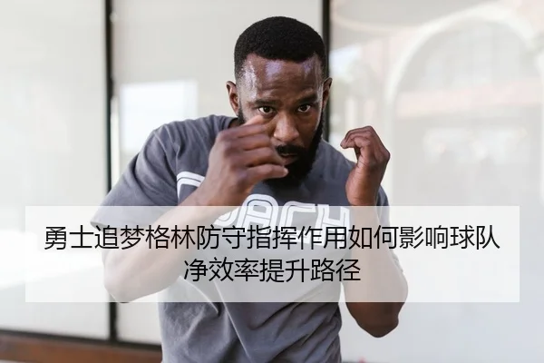 勇士追梦格林防守指挥作用如何影响球队净效率提升路径