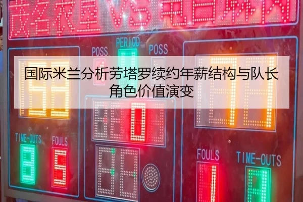 国际米兰分析劳塔罗续约年薪结构与队长角色价值演变