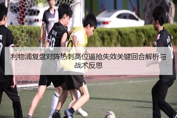 利物浦复盘对阵热刺高位逼抢失效关键回合解析与战术反思