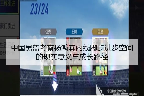 中国男篮考察杨瀚森内线脚步进步空间的现实意义与成长路径