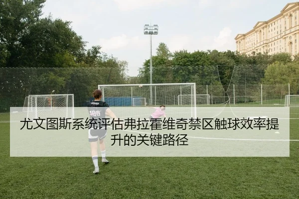 尤文图斯系统评估弗拉霍维奇禁区触球效率提升的关键路径