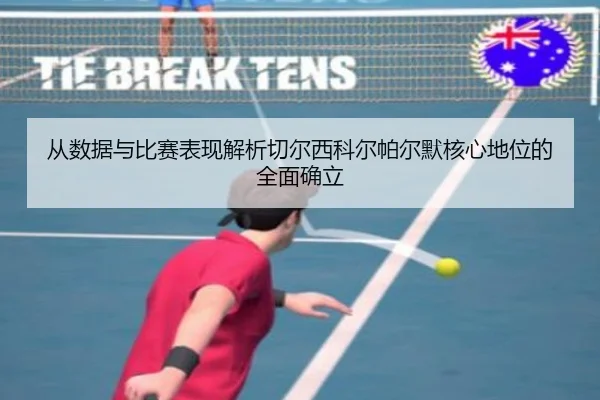 从数据与比赛表现解析切尔西科尔帕尔默核心地位的全面确立