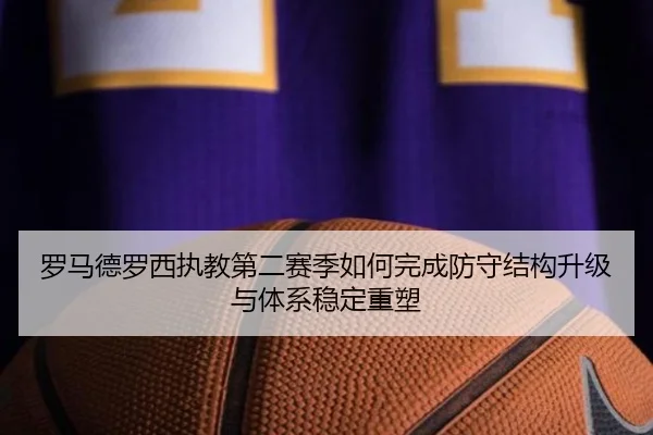 罗马德罗西执教第二赛季如何完成防守结构升级与体系稳定重塑