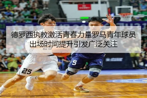 德罗西执教激活青春力量罗马青年球员出场时间提升引发广泛关注