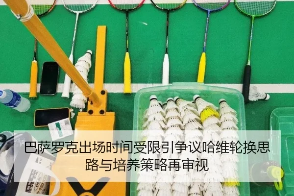 巴萨罗克出场时间受限引争议哈维轮换思路与培养策略再审视