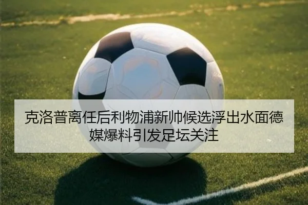 克洛普离任后利物浦新帅候选浮出水面德媒爆料引发足坛关注