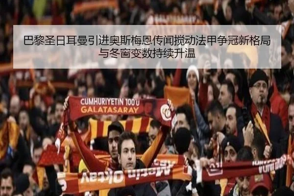 巴黎圣日耳曼引进奥斯梅恩传闻搅动法甲争冠新格局与冬窗变数持续升温