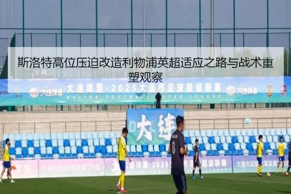 斯洛特高位压迫改造利物浦英超适应之路与战术重塑观察