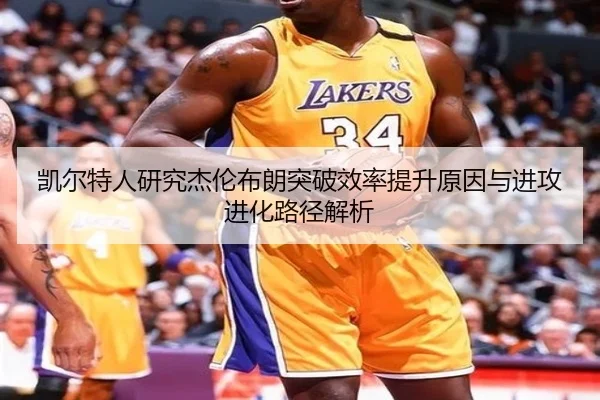 凯尔特人研究杰伦布朗突破效率提升原因与进攻进化路径解析