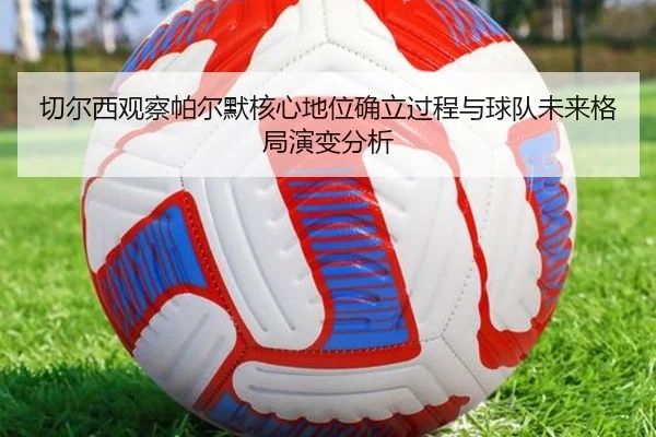 切尔西观察帕尔默核心地位确立过程与球队未来格局演变分析