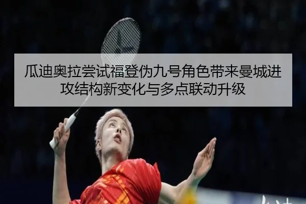 瓜迪奥拉尝试福登伪九号角色带来曼城进攻结构新变化与多点联动升级