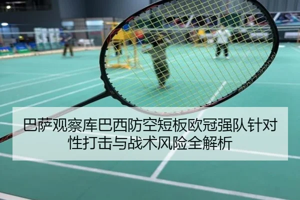 巴萨观察库巴西防空短板欧冠强队针对性打击与战术风险全解析