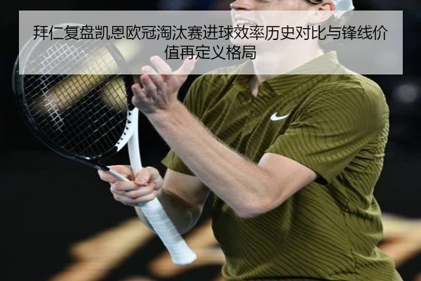 拜仁复盘凯恩欧冠淘汰赛进球效率历史对比与锋线价值再定义格局