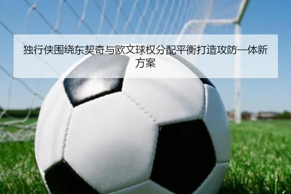 独行侠围绕东契奇与欧文球权分配平衡打造攻防一体新方案
