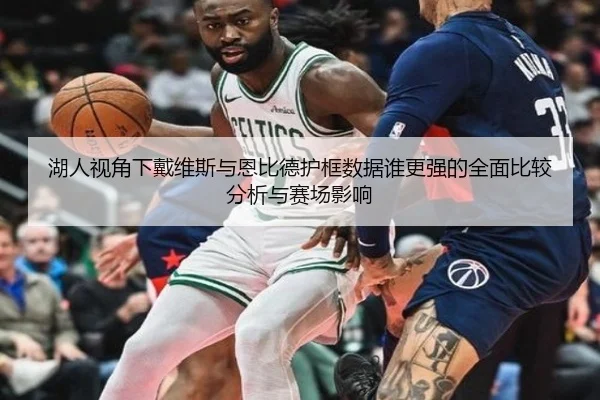 湖人视角下戴维斯与恩比德护框数据谁更强的全面比较分析与赛场影响
