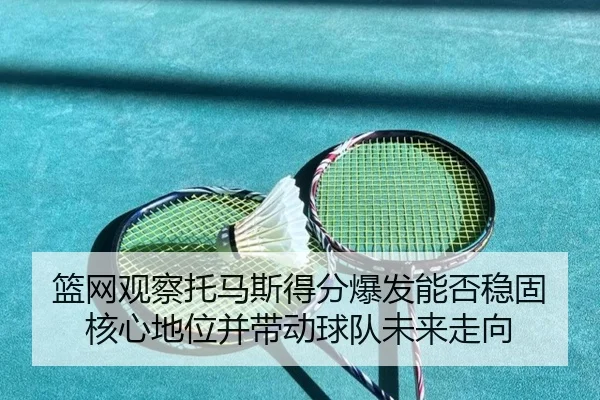 篮网观察托马斯得分爆发能否稳固核心地位并带动球队未来走向