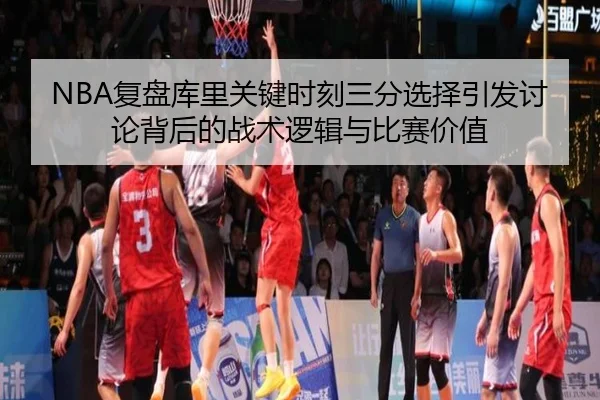 NBA复盘库里关键时刻三分选择引发讨论背后的战术逻辑与比赛价值