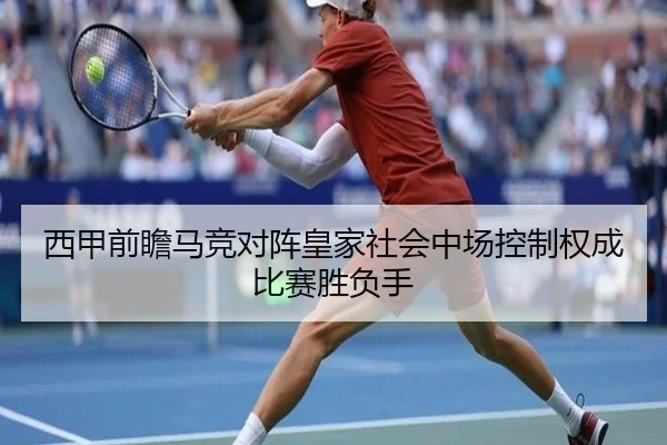 西甲前瞻马竞对阵皇家社会中场控制权成比赛胜负手