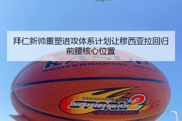 拜仁新帅重塑进攻体系计划让穆西亚拉回归前腰核心位置