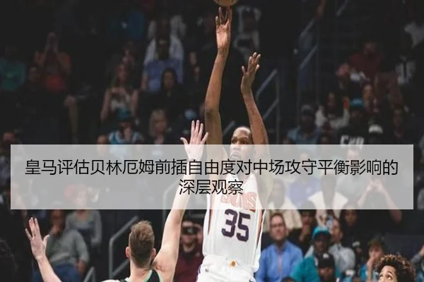皇马评估贝林厄姆前插自由度对中场攻守平衡影响的深层观察