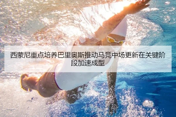 西蒙尼重点培养巴里奥斯推动马竞中场更新在关键阶段加速成型