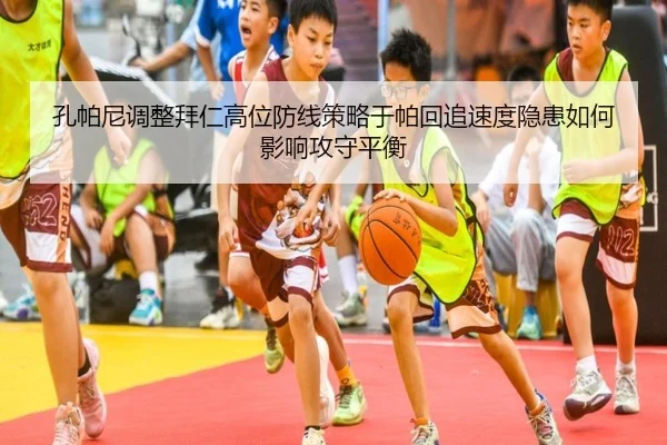 孔帕尼调整拜仁高位防线策略于帕回追速度隐患如何影响攻守平衡