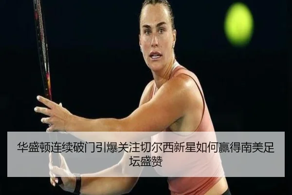 华盛顿连续破门引爆关注切尔西新星如何赢得南美足坛盛赞