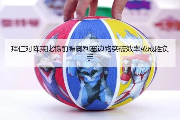 拜仁对阵莱比锡前瞻奥利塞边路突破效率或成胜负手