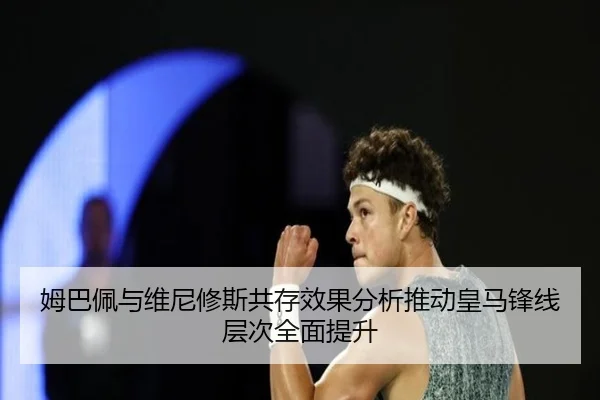 姆巴佩与维尼修斯共存效果分析推动皇马锋线层次全面提升