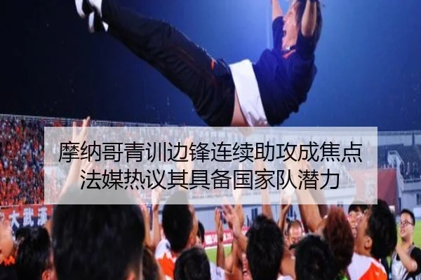 摩纳哥青训边锋连续助攻成焦点 法媒热议其具备国家队潜力