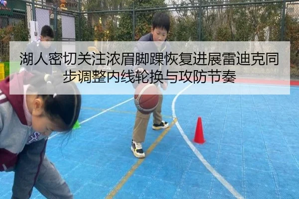 湖人密切关注浓眉脚踝恢复进展雷迪克同步调整内线轮换与攻防节奏